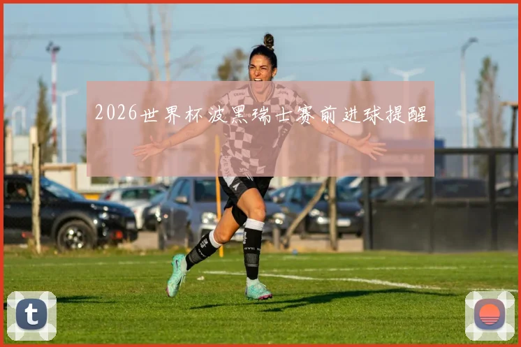 2026世界杯波黑瑞士赛前进球提醒