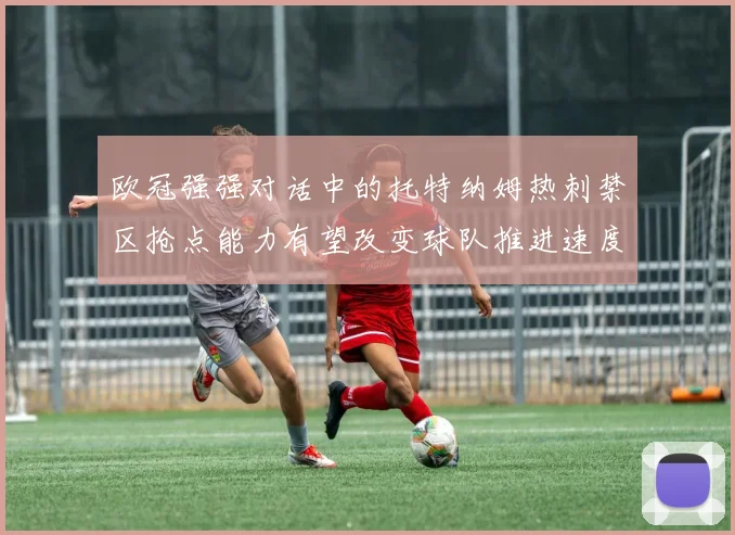 欧冠强强对话中的托特纳姆热刺禁区抢点能力有望改变球队推进速度