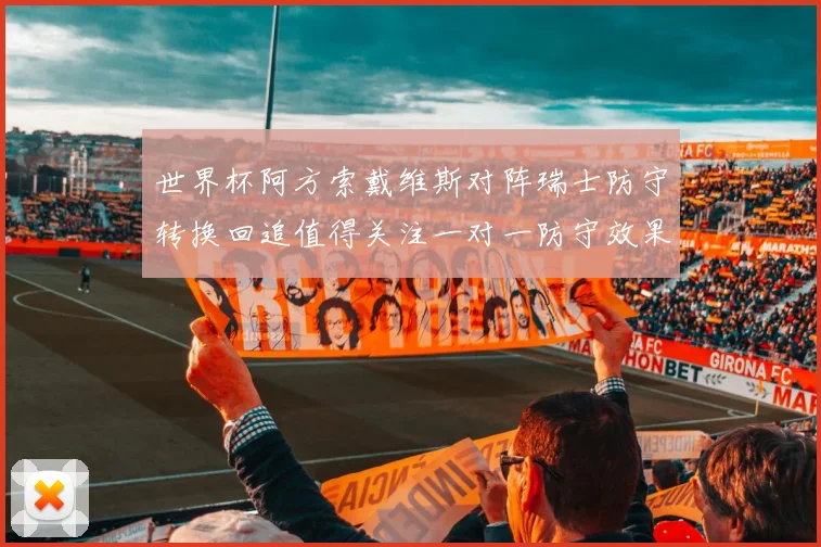 世界杯阿方索戴维斯对阵瑞士防守转换回追值得关注一对一防守效果