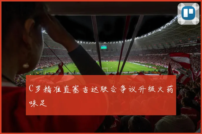 C罗精准直塞吉达联合争议升级火药味足