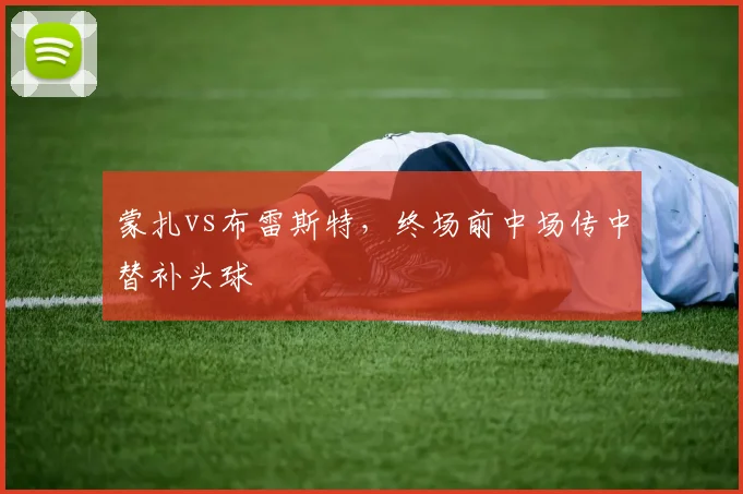 蒙扎vs布雷斯特,终场前中场传中替补头球