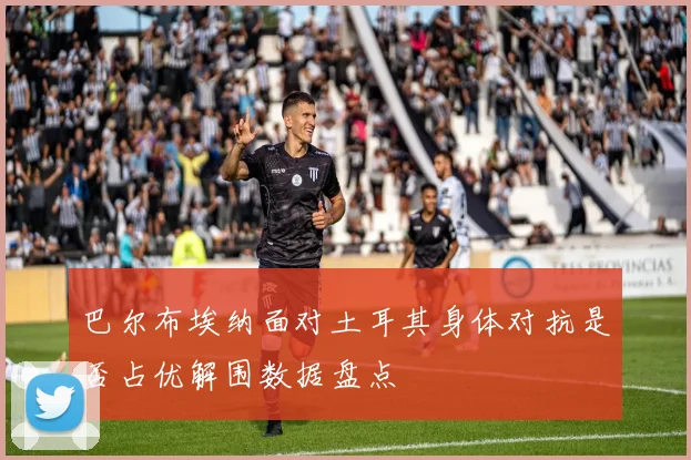 巴尔布埃纳面对土耳其身体对抗是否占优解围数据盘点