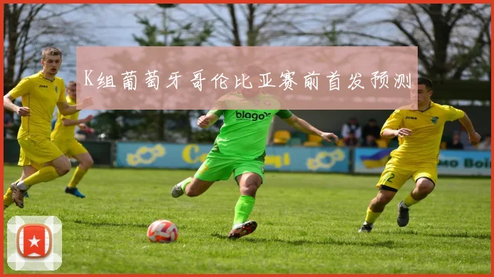 K组葡萄牙哥伦比亚赛前首发预测