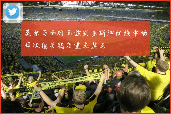 莱尔马面对乌兹别克斯坦防线中场串联能否稳定重点盘点