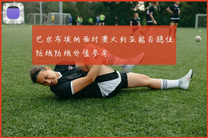 巴尔布埃纳面对澳大利亚能否稳住防线防线价值参考