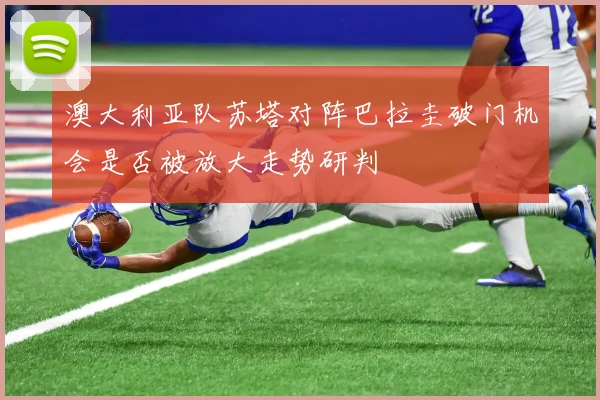 澳大利亚队苏塔对阵巴拉圭破门机会是否被放大走势研判