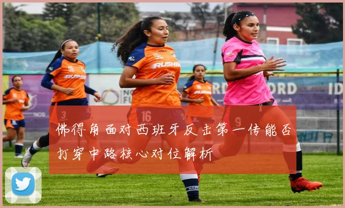 佛得角面对西班牙反击第一传能否打穿中路核心对位解析