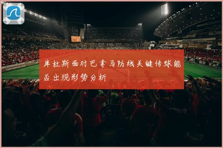 库杜斯面对巴拿马防线关键传球能否出现形势分析