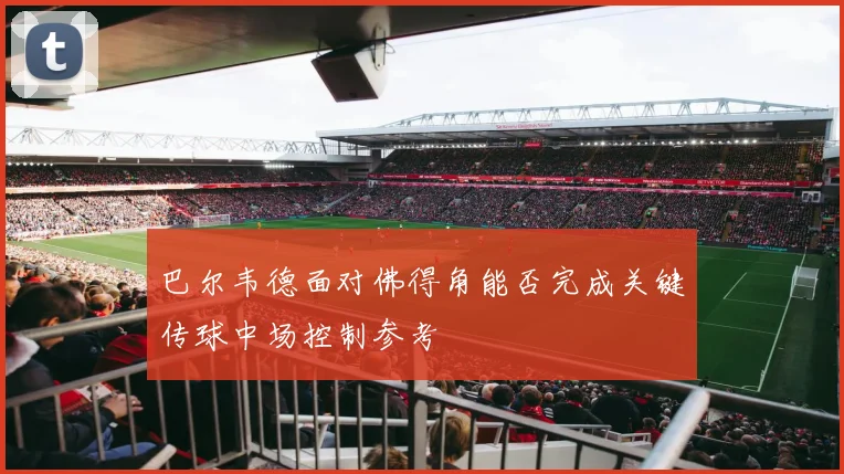 巴尔韦德面对佛得角能否完成关键传球中场控制参考