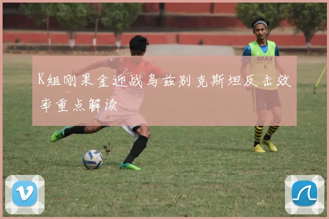 K组刚果金迎战乌兹别克斯坦反击效率重点解读