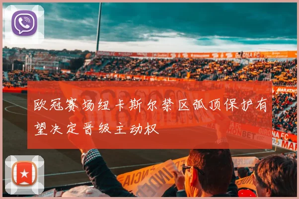欧冠赛场纽卡斯尔禁区弧顶保护有望决定晋级主动权