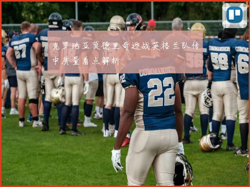 克罗地亚莫德里奇迎战英格兰队传中质量看点解析