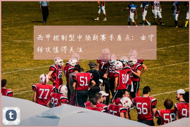 西甲控制型中场新赛季看点：由守转攻值得关注