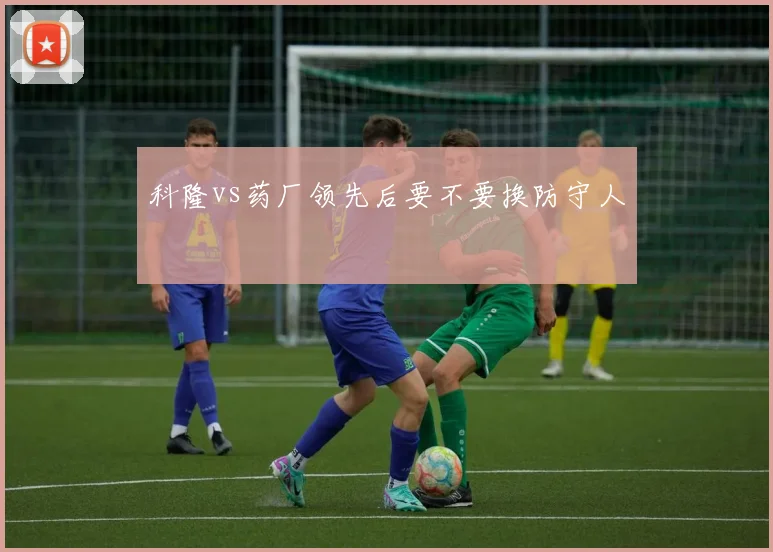 科隆vs药厂领先后要不要换防守人