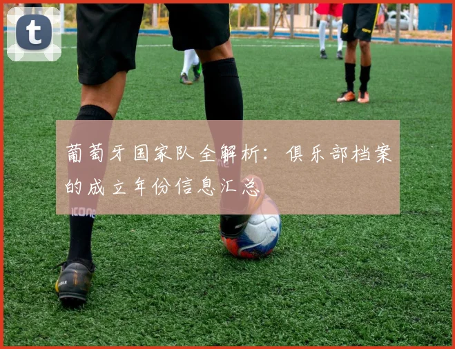 葡萄牙国家队全解析:俱乐部档案的成立年份信息汇总