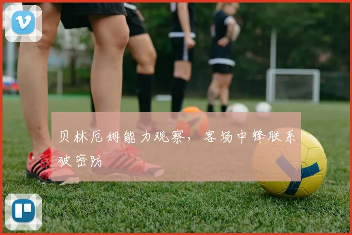 贝林厄姆能力观察，客场中锋联系破密防