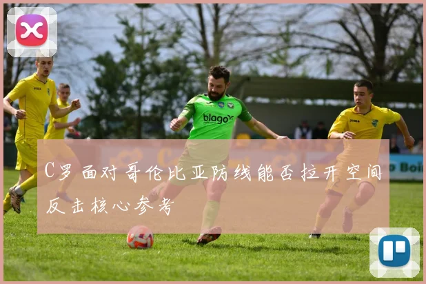C罗面对哥伦比亚防线能否拉开空间反击核心参考
