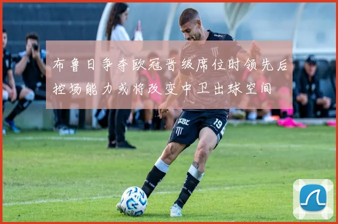布鲁日争夺欧冠晋级席位时领先后控场能力或将改变中卫出球空间
