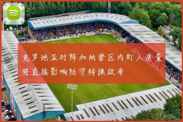 克罗地亚对阵加纳禁区内盯人质量将直接影响防守转换效率