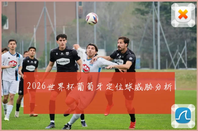 2026世界杯葡萄牙定位球威胁分析