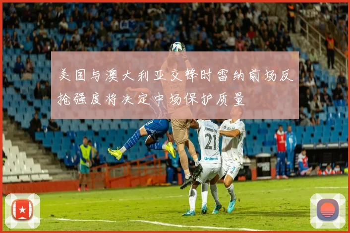 美国与澳大利亚交锋时雷纳前场反抢强度将决定中场保护质量