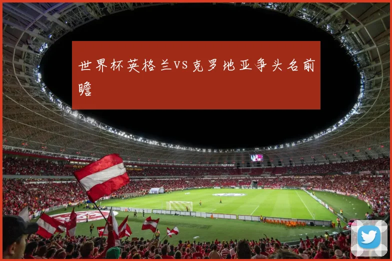世界杯英格兰vs克罗地亚争头名前瞻