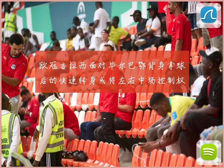 欧冠吉拉西面对毕尔巴鄂背身拿球后的快速转身或将左右中场控制权